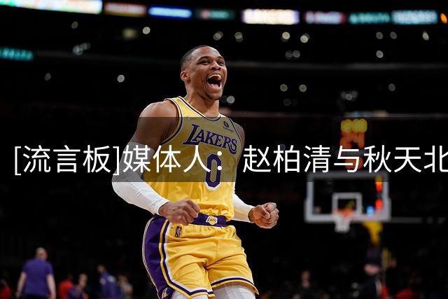 [流言板]媒体人：赵柏清与秋天北部喜悦正式签约&税后工资约40万美元